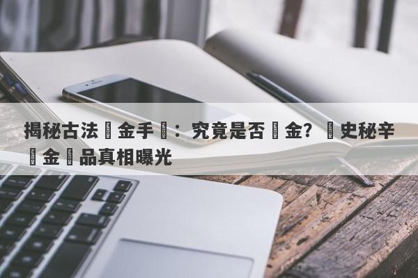 揭秘古法黃金手鐲：究竟是否純金？歷史秘辛與金飾品真相曝光