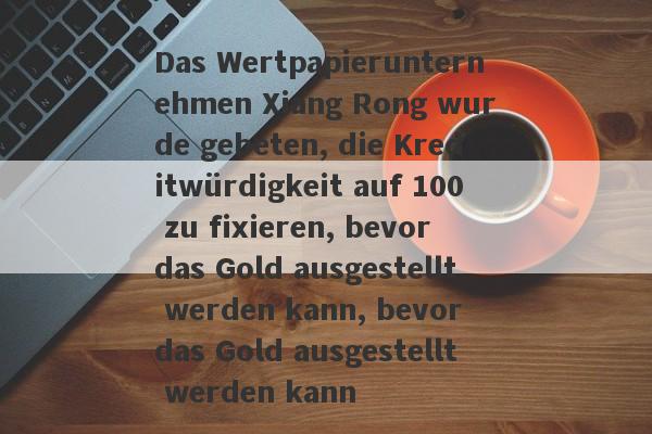 Das Wertpapierunternehmen Xiang Rong wurde gebeten, die Kreditwürdigkeit auf 100 zu fixieren, bevor das Gold ausgestellt werden kann, bevor das Gold ausgestellt werden kann