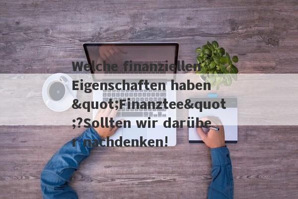 Welche finanziellen Eigenschaften haben "Finanztee"?Sollten wir darüber nachdenken!