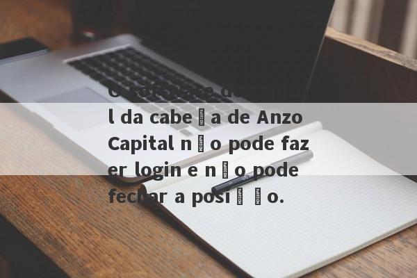 O software de capital da cabeça de Anzo Capital não pode fazer login e não pode fechar a posição.