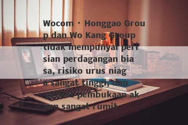 Wocom · Honggao Group dan Wo Kang Group tidak mempunyai perisian perdagangan biasa, risiko urus niaga sangat tinggi, dan proses pembukaan akaun sangat rumit