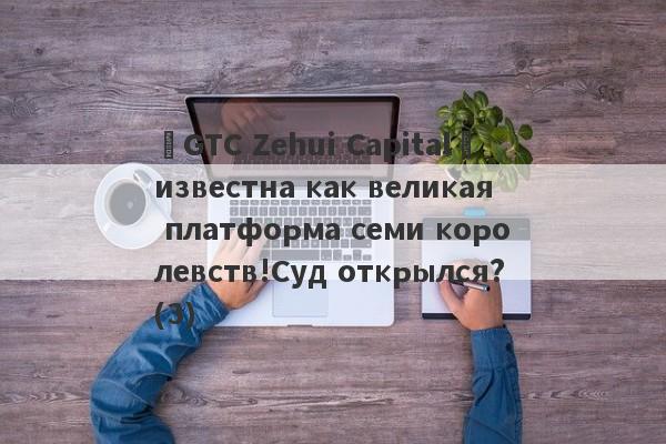 «GTC Zehui Capital» известна как великая платформа семи королевств!Суд открылся?(3)