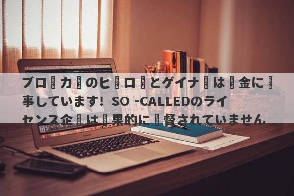 ブローカーのヒーローとゲイナーは資金に従事しています！SO -CALLEDのライセンス企業は効果的に監督されていません