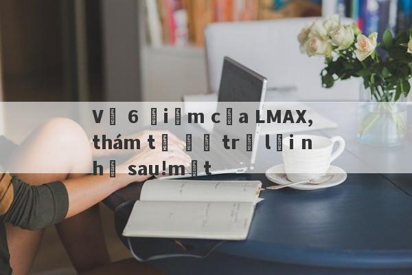 Về 6 điểm của LMAX, thám tử đã trả lời như sau!một