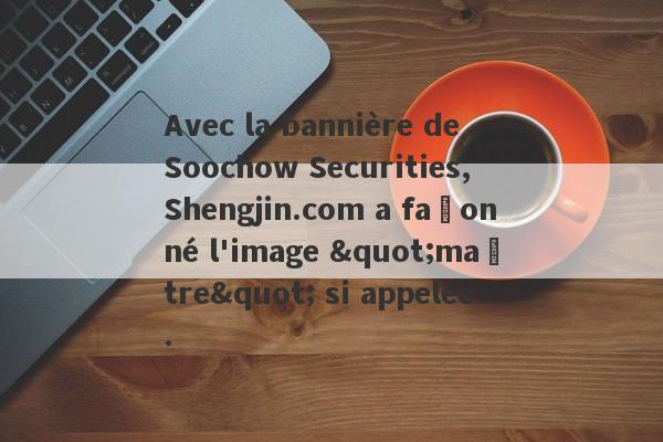 Avec la bannière de Soochow Securities, Shengjin.com a façonné l'image "maître" si appelée.