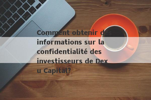 Comment obtenir des informations sur la confidentialité des investisseurs de Dexu Capital?