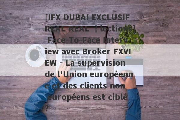 [IFX DUBAI EXCLUSIF REAL REAL Élections] Face-To-Face Interview avec Broker FXVIEW - La supervision de l'Union européenne et des clients non européens est ciblé?