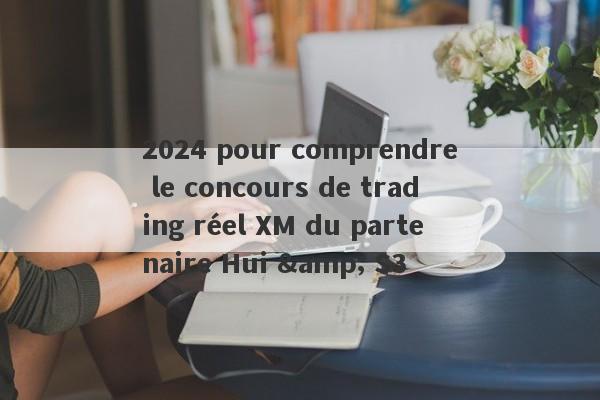 2024 pour comprendre le concours de trading réel XM du partenaire Hui & S3