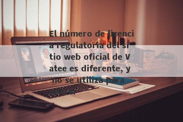 El número de licencia regulatoria del sitio web oficial de Vatee es diferente, y no se utiliza para operar