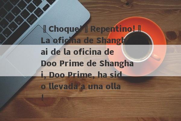 ¡Choque!¡Repentino!¡La oficina de Shanghai de la oficina de Doo Prime de Shanghai, Doo Prime, ha sido llevada a una olla!