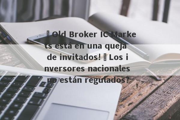 ¡Old Broker IC Markets está en una queja de invitados!¿Los inversores nacionales no están regulados?3