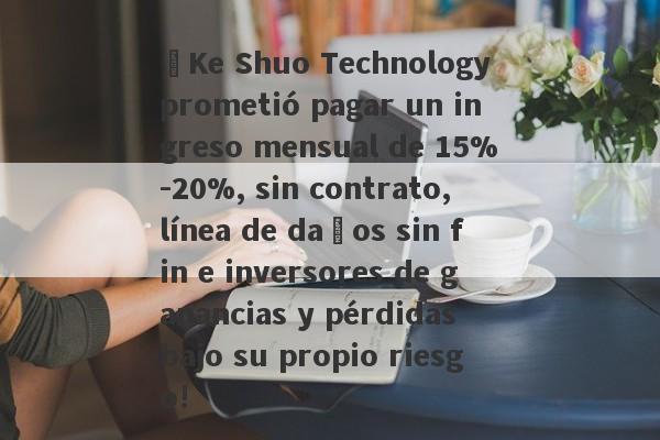 ¡Ke Shuo Technology prometió pagar un ingreso mensual de 15%-20%, sin contrato, línea de daños sin fin e inversores de ganancias y pérdidas bajo su propio riesgo!