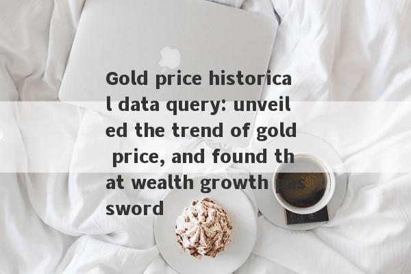 Gold price historical data query: unveiled the trend of gold price, and found that wealth growth password