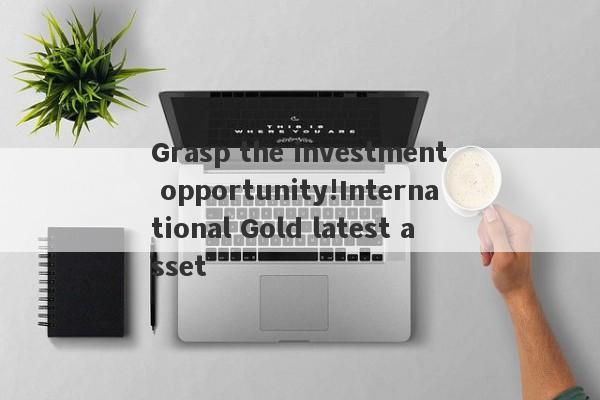 Grasp the investment opportunity!International Gold latest asset