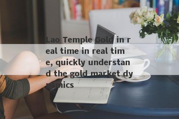 Lao Temple Gold in real time in real time, quickly understand the gold market dynamics