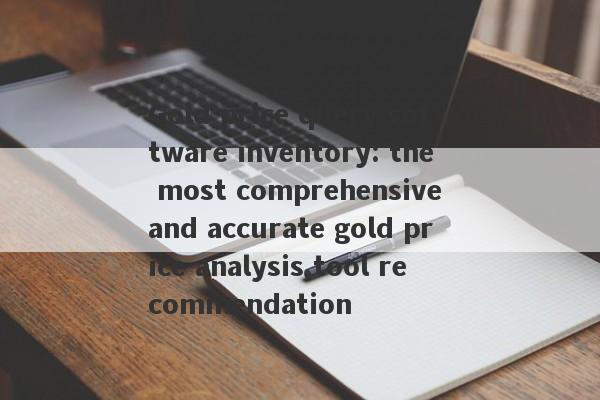 Gold price query software inventory: the most comprehensive and accurate gold price analysis tool recommendation