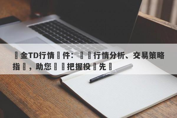 黃金TD行情軟件：實時行情分析、交易策略指導，助您輕鬆把握投資先機