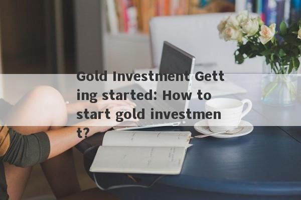 Gold Investment Getting started: How to start gold investment?