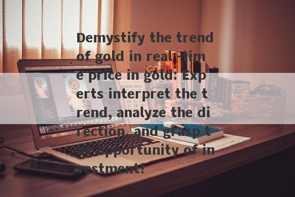 Demystify the trend of gold in real -time price in gold: Experts interpret the trend, analyze the direction, and grasp the opportunity of investment!