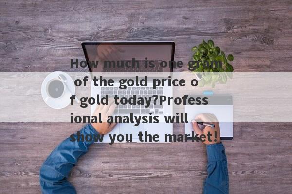 How much is one gram of the gold price of gold today?Professional analysis will show you the market!