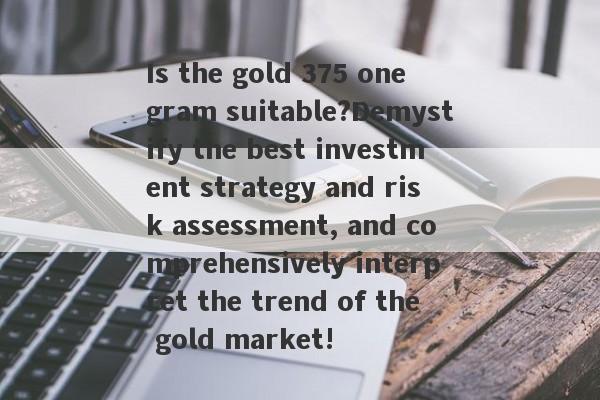 Is the gold 375 one gram suitable?Demystify the best investment strategy and risk assessment, and comprehensively interpret the trend of the gold market!