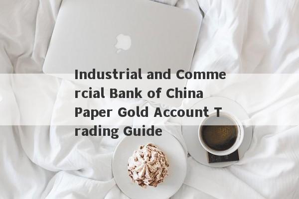 Industrial and Commercial Bank of China Paper Gold Account Trading Guide