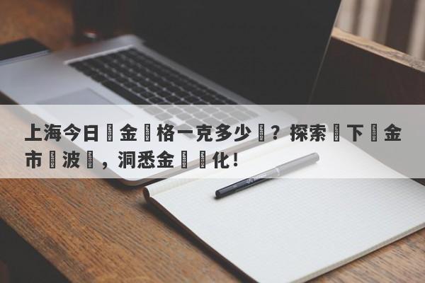 上海今日黃金價格一克多少錢？探索當下黃金市場波動，洞悉金價變化！