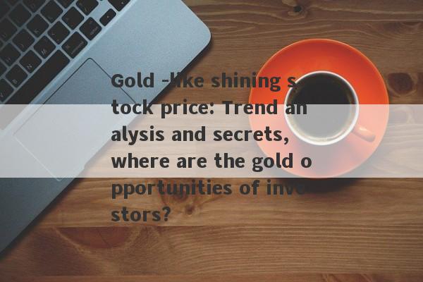 Gold -like shining stock price: Trend analysis and secrets, where are the gold opportunities of investors?