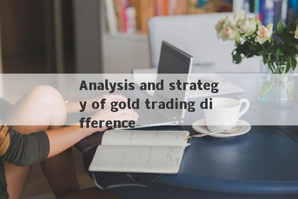 Analysis and strategy of gold trading difference