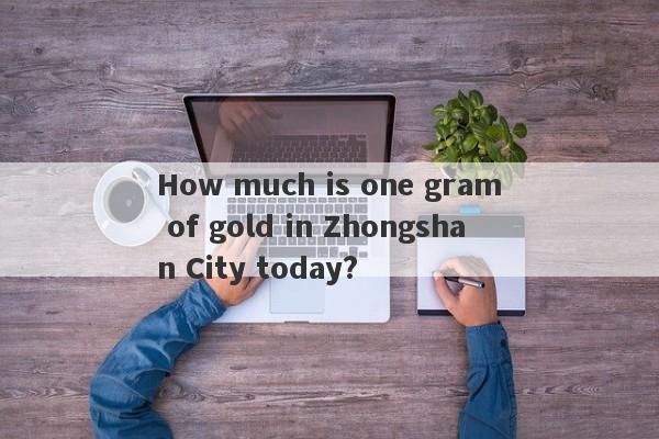 How much is one gram of gold in Zhongshan City today?