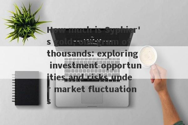 How much is Syphier's gold, one gram of thousands: exploring investment opportunities and risks under market fluctuations