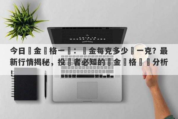 今日黃金價格一覽：黃金每克多少錢一克？最新行情揭秘，投資者必知的黃金價格趨勢分析！