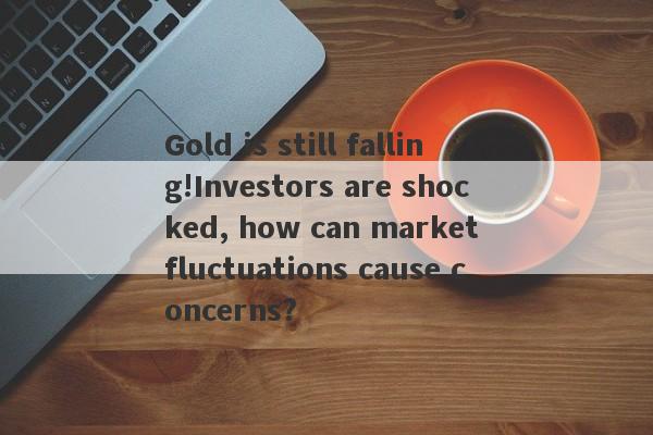 Gold is still falling!Investors are shocked, how can market fluctuations cause concerns?