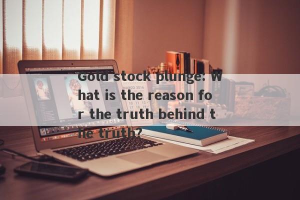 Gold stock plunge: What is the reason for the truth behind the truth?