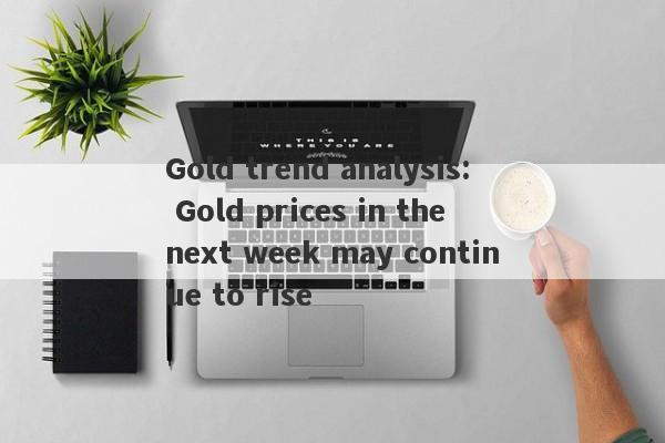 Gold trend analysis: Gold prices in the next week may continue to rise