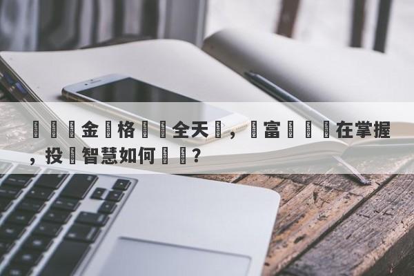 國際黃金價格實時全天顯，財富變遷盡在掌握，投資智慧如何開啟？