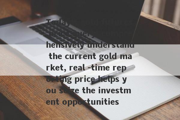 Today's gold futures price query: comprehensively understand the current gold market, real -time reporting price helps you seize the investment opportunities