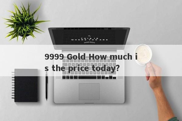 9999 Gold How much is the price today?