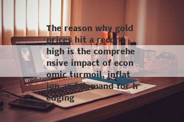 The reason why gold prices hit a record high is the comprehensive impact of economic turmoil, inflation and demand for hedging