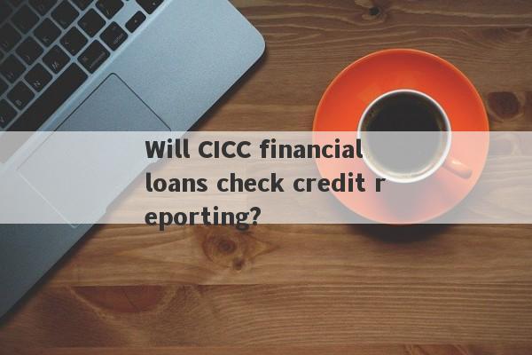 Will CICC financial loans check credit reporting?