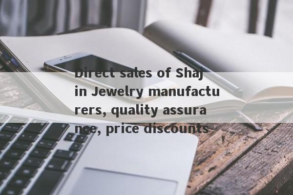 Direct sales of Shajin Jewelry manufacturers, quality assurance, price discounts