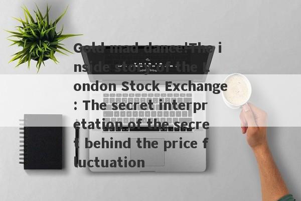 Gold mad dance!The inside story of the London Stock Exchange: The secret interpretation of the secret behind the price fluctuation