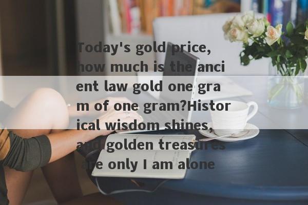 Today's gold price, how much is the ancient law gold one gram of one gram?Historical wisdom shines, and golden treasures are only I am alone