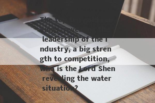 The top ten gold rankings, revealing the leadership of the industry, a big strength to competition, who is the Lord Shen revealing the water situation?