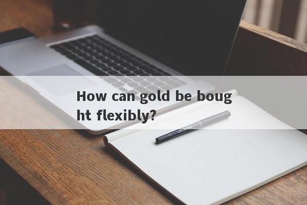 How can gold be bought flexibly?