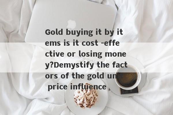 Gold buying it by items is it cost -effective or losing money?Demystify the factors of the gold unit price influence