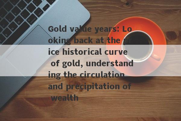 Gold value years: Looking back at the price historical curve of gold, understanding the circulation and precipitation of wealth