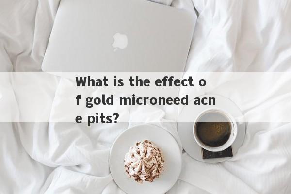 What is the effect of gold microneed acne pits?