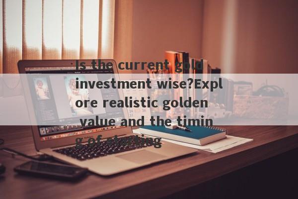 Is the current gold investment wise?Explore realistic golden value and the timing of starting