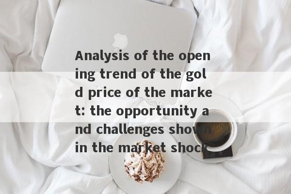 Analysis of the opening trend of the gold price of the market: the opportunity and challenges shown in the market shock